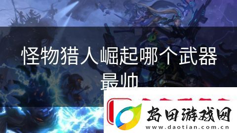 怪物猎人崛起哪个武器最帅:超级英雄联盟对决