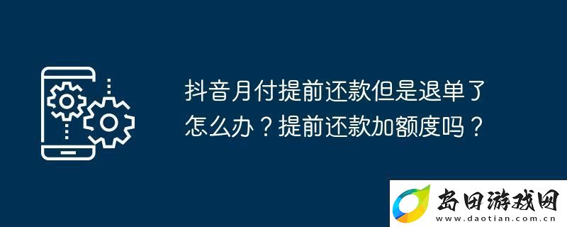 抖音月付提前还款但是退单了怎么办-提前还款加额度吗