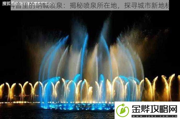抖音里的呐喊喷泉:揭秘喷泉所在地探寻城市新地标