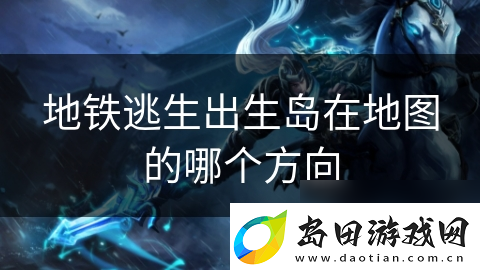 地铁逃生出生岛在地图的哪个方向