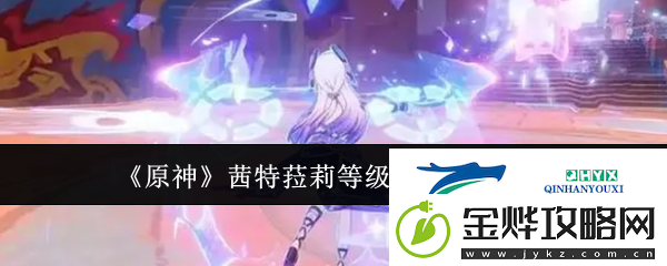 原神茜特菈莉等级突破材料有哪些-原神茜特菈莉等级突破材料汇总