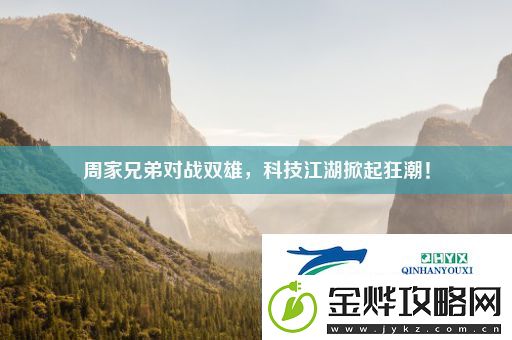 周家兄弟对战双雄-科技江湖掀起狂潮!