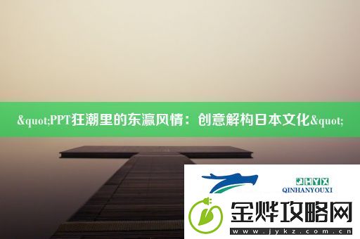 "PPT狂潮里的东瀛风情:创意解构日本文化"