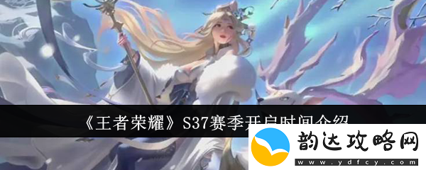 王者荣耀S37赛季什么时候开启-S37赛季开启时间一览