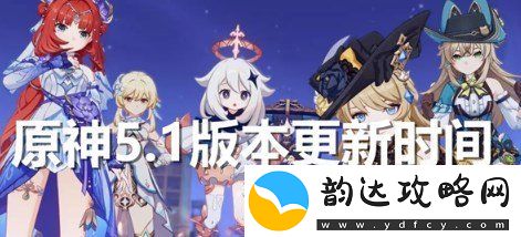 原神5.1版本什么时候更新-原神5.1版本上线时间介绍