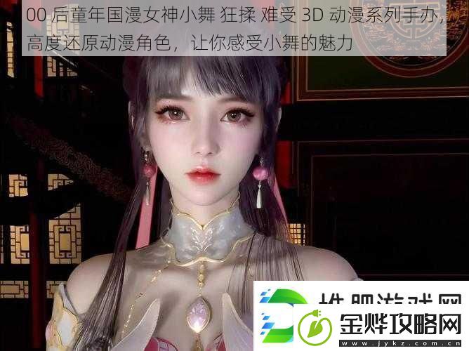 00后童年国漫女神小舞狂揉难受3D动漫系列手办高度还原动漫角色让你感受小舞的魅力
