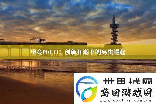 电竞PO1-V1:创新狂潮下的另类崛起