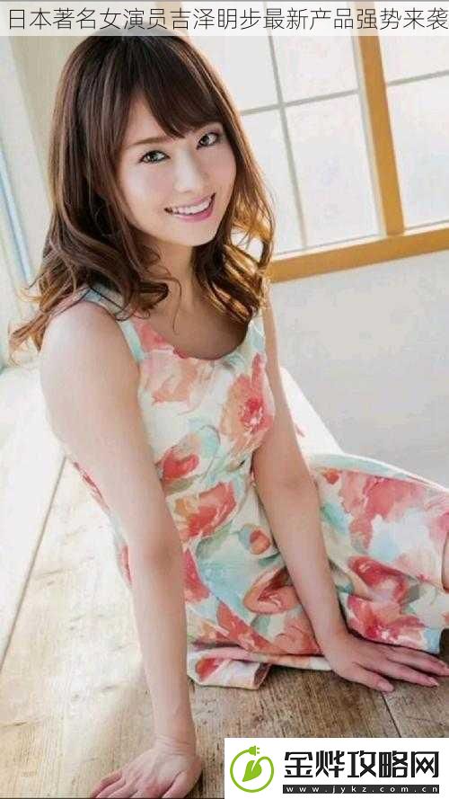 日本著名女演员吉泽眀步最新产品强势来袭