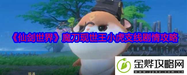 仙剑世界魔刀现世王小虎支线剧情攻略-游戏问题与客服沟通技巧