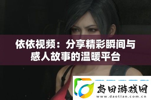 依依视频:分享精彩瞬间与感人故事的温暖平台