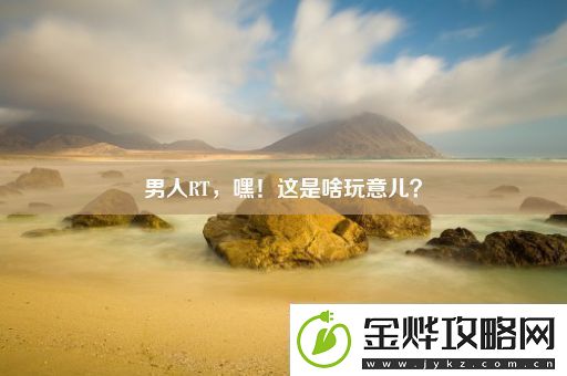 男人RT-嘿！这是啥玩意儿
