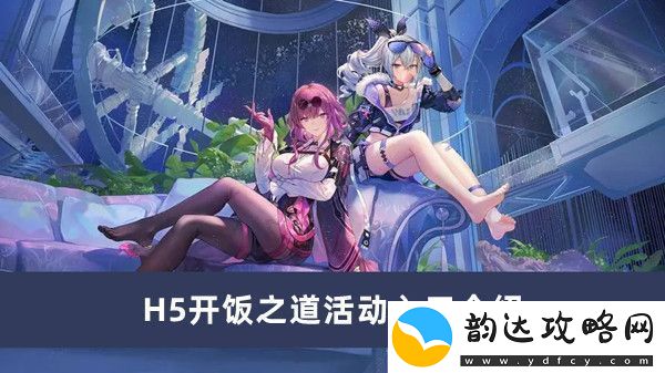 崩坏星穹铁道H5开饭之道活动详细入口指南与玩法介绍