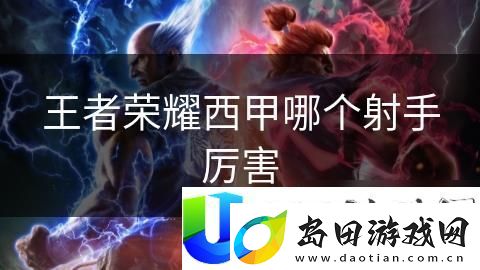 王者荣耀西甲最强射手排名:2025赛季西甲射手实力大对比