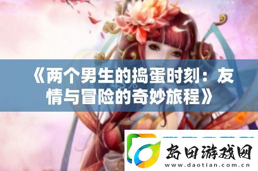 两个男生的捣蛋时刻：友情与冒险的奇妙旅程
