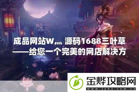 成品在线站W灬源码16881.轻松获取W灬源码提升1688拓展效果