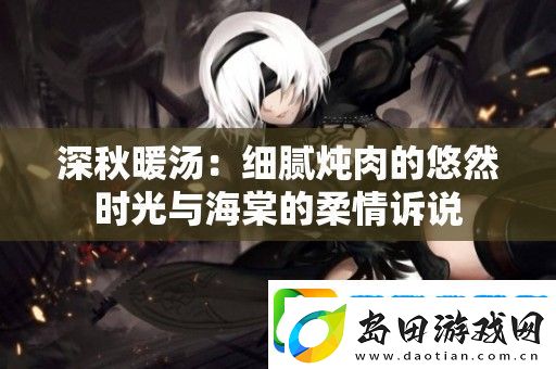 深秋暖汤:细腻炖肉的悠然时光与海棠的柔情诉说