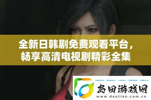 全新日韩剧免费观看平台-畅享高清电视剧精彩全集