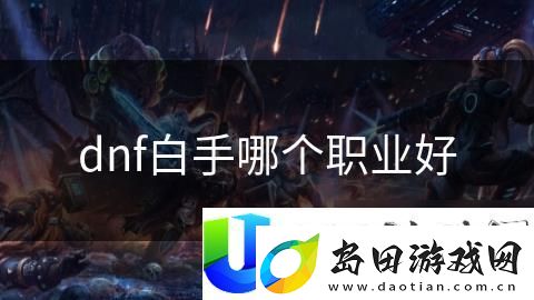 DNF白手职业选择推荐:如何选择适合白手职业的最佳玩法