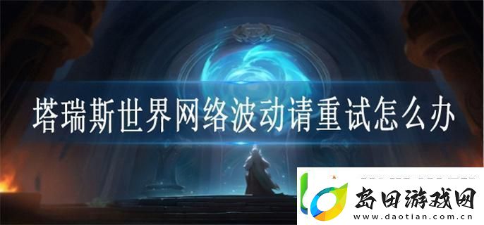 塔瑞斯世界络波动请重试怎么办-络波动请重试解决方法
