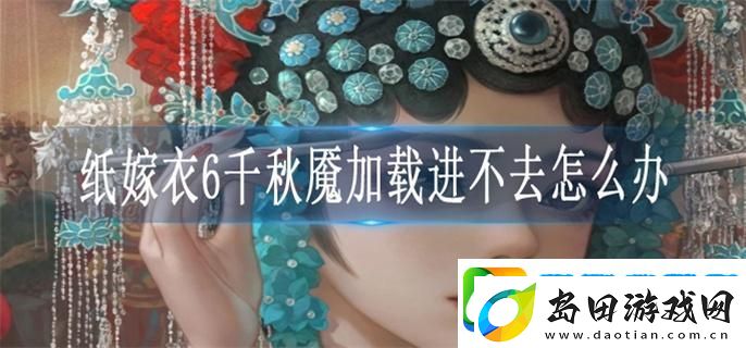 纸嫁衣6千秋魇加载进不去怎么办-加载进不去解决方法