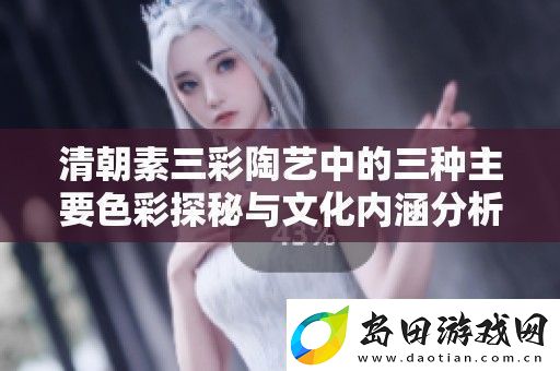清朝素三彩陶艺中的三种主要色彩探秘与文化内涵分析