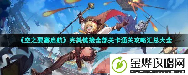 空之要塞启航完美链接全部关卡怎么过-完美链接全部关卡通关攻略大全