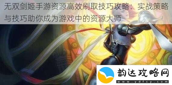 无双剑姬手游资源高效刷取技巧攻略:实战策略与技巧助你成为游戏中的资源大师