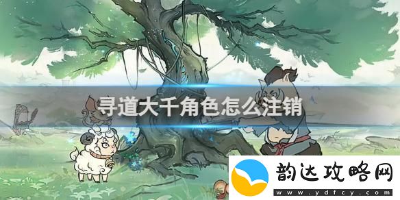微信游戏寻道大千注销-寻道大千如何注销角色
