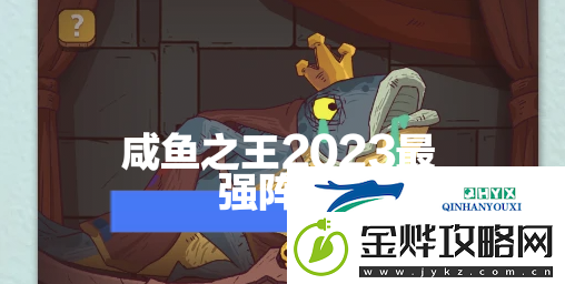 咸鱼之王2023最强阵容搭配:高效完成游戏挑战任务技巧