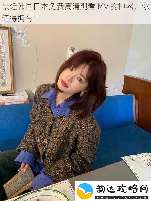 最近韩国日本免费高清观看MV的神器你值得拥有