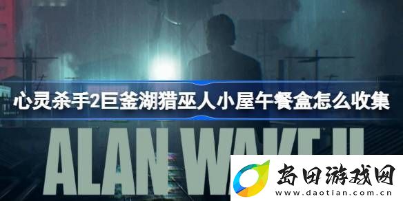 心灵杀手2巨釜湖猎巫人小屋午餐盒怎么收集-心灵杀手2巨釜湖猎巫人小屋午餐盒收集攻略