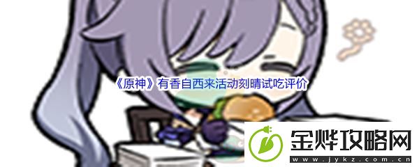 原神有香自西来活动刻晴试吃评价-如何完成所有每日挑战:解锁独特美味新秘籍