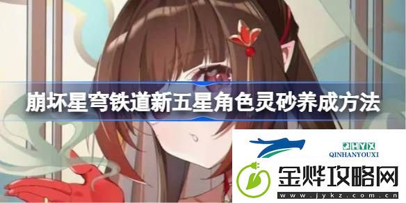 崩坏星穹铁道新五星角色灵砂怎么养成-崩坏星穹铁道新五星角色灵砂养成方法