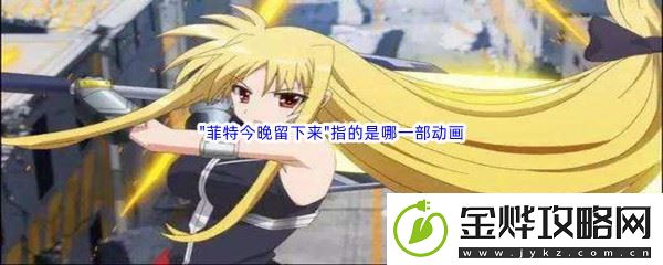 哔哩哔哩"菲特今晚留下来"指的是哪一部动画-神秘装备制作流程:解锁独特美味新秘籍